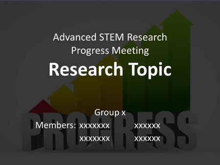 Advanced STEM Research Progress Meeting Research Topic Group x Members: xxxxxxxxxxxxx xxxxxxxxxxxxx.