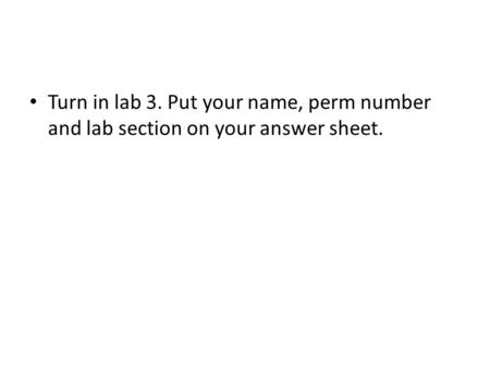 Turn in lab 3. Put your name, perm number and lab section on your answer sheet.