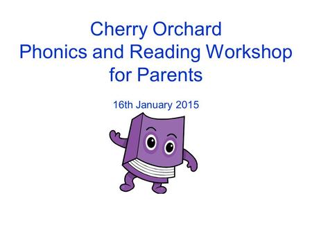 Cherry Orchard Phonics and Reading Workshop for Parents 16th January 2015.