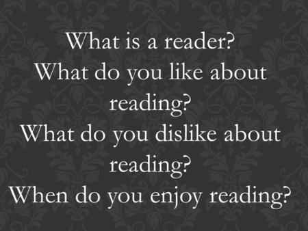 What is a reader? What do you like about reading? What do you dislike about reading? When do you enjoy reading?