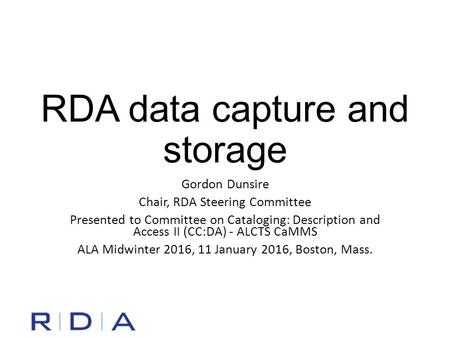 RDA data capture and storage Gordon Dunsire Chair, RDA Steering Committee Presented to Committee on Cataloging: Description and Access II (CC:DA) - ALCTS.
