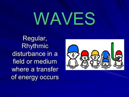 WAVES Regular, Rhythmic disturbance in a field or medium where a transfer of energy occurs.