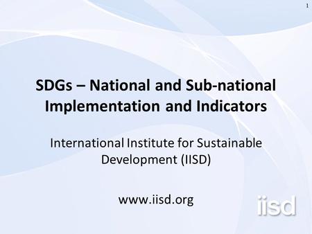1 SDGs – National and Sub-national Implementation and Indicators International Institute for Sustainable Development (IISD) www.iisd.org.