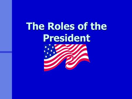 The Roles of the President Role: Chief of State n Acts as example for and symbol of the United States n Represents America at special occasions and ceremonies.