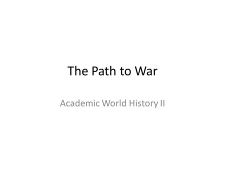 The Path to War Academic World History II. The Path to War In the 1930s, western democracies watched military dictatorships come to power in Europe and.