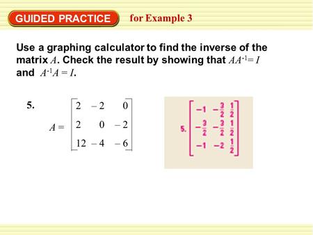 GUIDED PRACTICE for Example 3 5.5. 2 – 2 0 2 0 – 2 12 – 4 – 6 A = Use a graphing calculator to find the inverse of the matrix A. Check the result by showing.