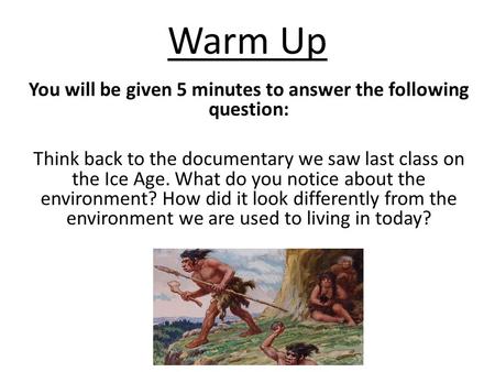 Warm Up You will be given 5 minutes to answer the following question: Think back to the documentary we saw last class on the Ice Age. What do you notice.