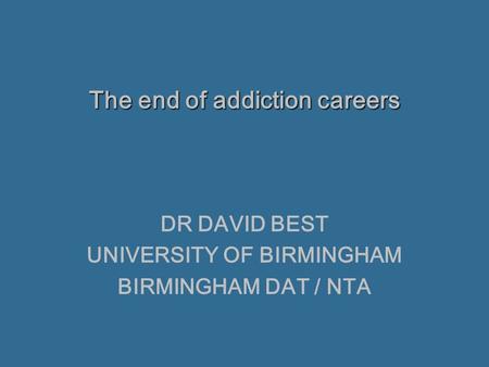 The end of addiction careers DR DAVID BEST UNIVERSITY OF BIRMINGHAM BIRMINGHAM DAT / NTA.