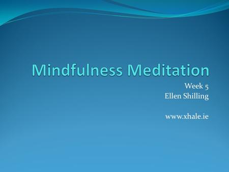 Week 5 Ellen Shilling www.xhale.ie. Week 6: putting it all together If you want to change your life: Meditate If you want freedom from your thoughts: