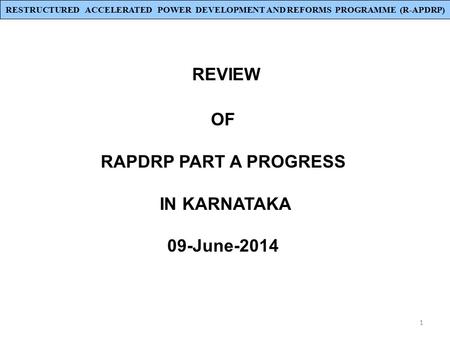1 REVIEW OF RAPDRP PART A PROGRESS IN KARNATAKA 09-June-2014 RESTRUCTURED ACCELERATED POWER DEVELOPMENT AND REFORMS PROGRAMME (R-APDRP)