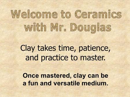 Clay takes time, patience, and practice to master. Once mastered, clay can be a fun and versatile medium.