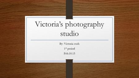 Victoria’s photography studio By: Victoria rush 1 st period Feb.10.15.