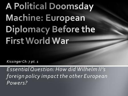 Kissinger Ch: 7 pt. 1 Essential Question: How did Wilhelm II’s foreign policy impact the other European Powers?