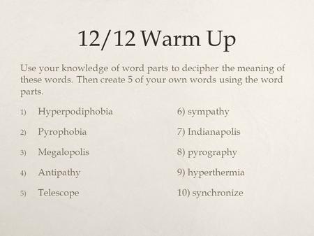 12/12 Warm Up Use your knowledge of word parts to decipher the meaning of these words. Then create 5 of your own words using the word parts. 1) Hyperpodiphobia.
