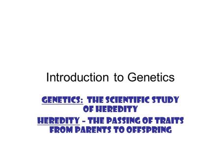 Introduction to Genetics Genetics: The scientific study of heredity Heredity – the passing of traits from parents to offspring.
