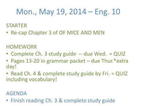 Mon., May 19, 2014 – Eng. 10 STARTER Re-cap Chapter 3 of OF MICE AND MEN HOMEWORK Complete Ch. 3 study guide -- due Wed. = QUIZ Pages 13-20 in grammar.