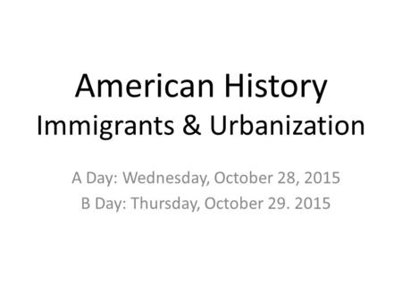 American History Immigrants & Urbanization A Day: Wednesday, October 28, 2015 B Day: Thursday, October 29. 2015.