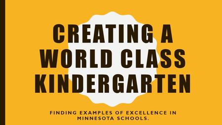 CREATING A WORLD CLASS KINDERGARTEN FINDING EXAMPLES OF EXCELLENCE IN MINNESOTA SCHOOLS.