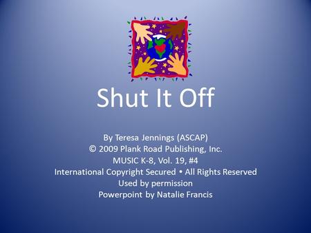 Shut It Off By Teresa Jennings (ASCAP) © 2009 Plank Road Publishing, Inc. MUSIC K-8, Vol. 19, #4 International Copyright Secured All Rights Reserved Used.
