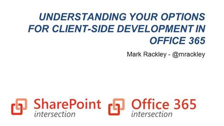 UNDERSTANDING YOUR OPTIONS FOR CLIENT-SIDE DEVELOPMENT IN OFFICE 365 Mark Rackley