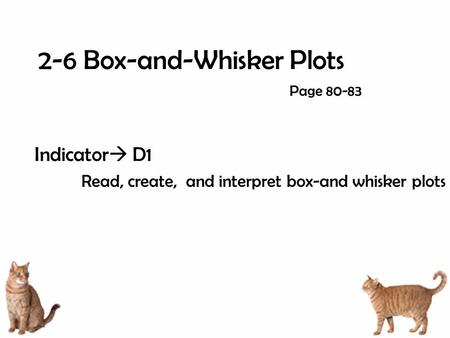 2-6 Box-and-Whisker Plots Indicator  D1 Read, create, and interpret box-and whisker plots Page 80-83.