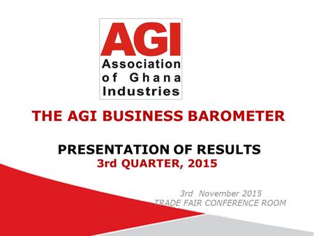 THE AGI BUSINESS BAROMETER PRESENTATION OF RESULTS 3rd QUARTER, 2015 3rd November 2015 TRADE FAIR CONFERENCE ROOM.