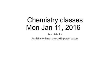 Chemistry classes Mon Jan 11, 2016 Mrs. Schultz Available online: schultz915.pbworks.com.
