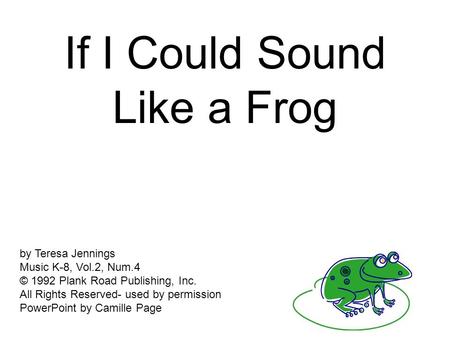 If I Could Sound Like a Frog by Teresa Jennings Music K-8, Vol.2, Num.4 © 1992 Plank Road Publishing, Inc. All Rights Reserved- used by permission PowerPoint.