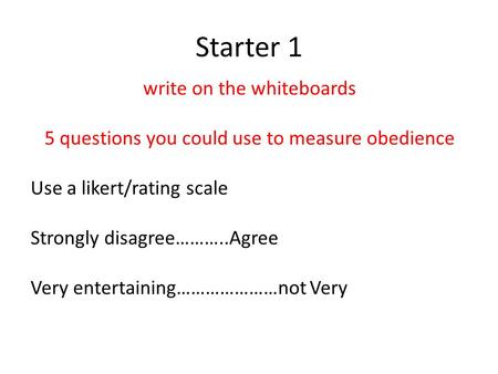 Starter 1 write on the whiteboards 5 questions you could use to measure obedience Use a likert/rating scale Strongly disagree………..Agree Very entertaining…………………not.