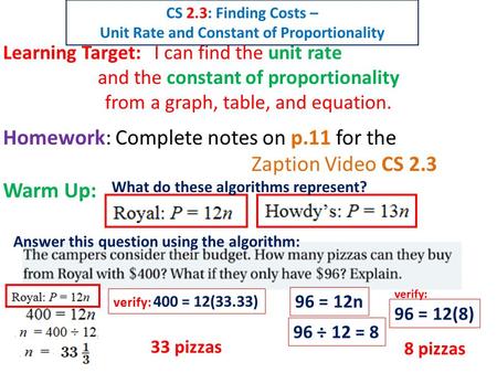 Learning Target: I can find the unit rate and the constant of proportionality from a graph, table, and equation. Homework: Complete notes on p.11 for the.