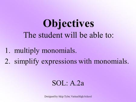 Objectives The student will be able to: 1. multiply monomials. 2. simplify expressions with monomials. SOL: A.2a Designed by Skip Tyler, Varina High School.