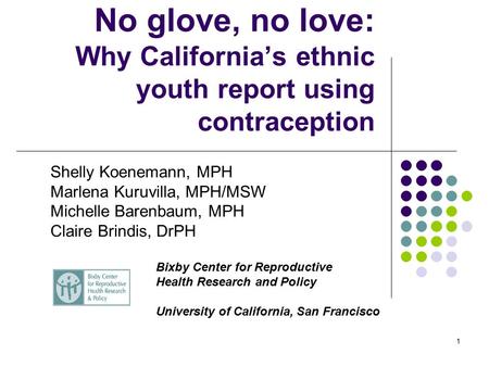 1 No glove, no love: Why California’s ethnic youth report using contraception Shelly Koenemann, MPH Marlena Kuruvilla, MPH/MSW Michelle Barenbaum, MPH.