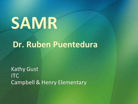 SAMR Kathy Gust ITC Campbell & Henry Elementary Dr. Ruben Puentedura.