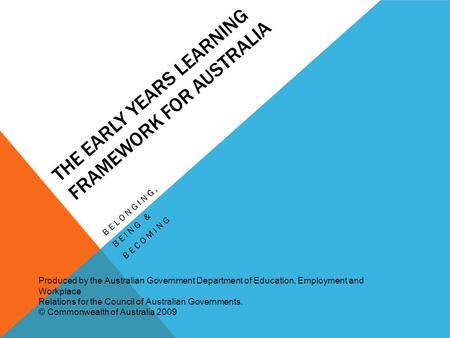 THE EARLY YEARS LEARNING FRAMEWORK FOR AUSTRALIA BELONGING, BEING & BECOMING Produced by the Australian Government Department of Education, Employment.