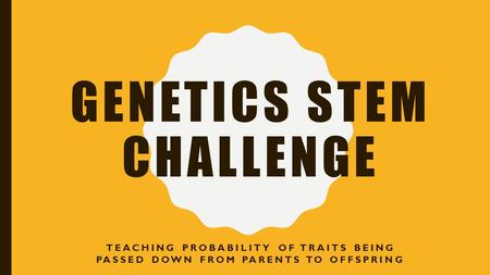 GENETICS STEM CHALLENGE TEACHING PROBABILITY OF TRAITS BEING PASSED DOWN FROM PARENTS TO OFFSPRING.