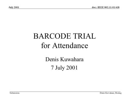 Doc.: IEEE 802.11-01/418 Submission July 2001 Denis Kuwahara, Boeing BARCODE TRIAL for Attendance Denis Kuwahara 7 July 2001.