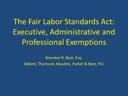 The Fair Labor Standards Act: Executive, Administrative and Professional Exemptions Brendon R. Beer, Esq. Abbott, Thomson, Mauldin, Parker & Beer, PLC.