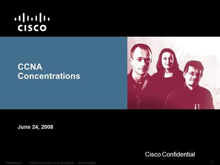 © 2006 Cisco Systems, Inc. All rights reserved.Cisco ConfidentialPresentation_ID 1 CCNA Concentrations June 24, 2008 Cisco Confidential.