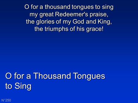 O for a Thousand Tongues to Sing O for a Thousand Tongues to Sing N°250 O for a thousand tongues to sing my great Redeemer's praise, the glories of my.