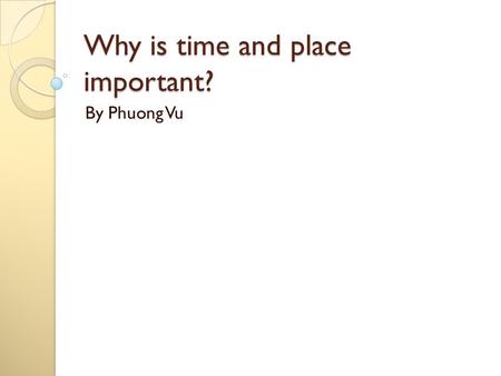 Why is time and place important? By Phuong Vu. Introduction Why is time and place important? Because it affect my life, people and everyone’s life. If.