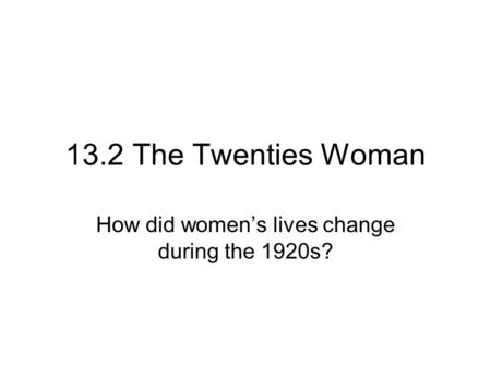 13.2 The Twenties Woman How did women’s lives change during the 1920s?