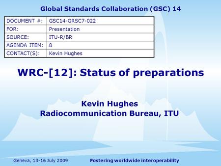 Fostering worldwide interoperabilityGeneva, 13-16 July 2009 WRC-[12]: Status of preparations Kevin Hughes Radiocommunication Bureau, ITU Global Standards.