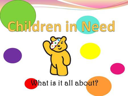 What is it all about?. So what is it all about? Children in Need is a charity that believes every child in the UK should have a childhood which is: Safe.