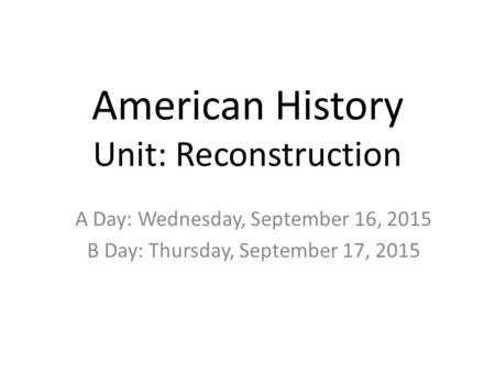 American History Unit: Reconstruction A Day: Wednesday, September 16, 2015 B Day: Thursday, September 17, 2015.