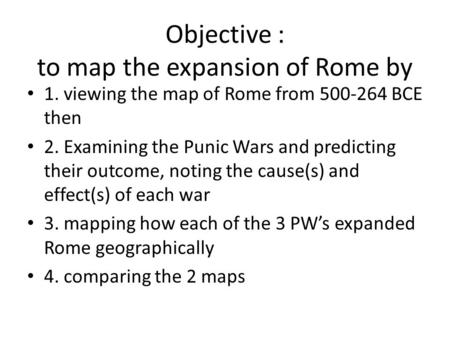 Objective : to map the expansion of Rome by 1. viewing the map of Rome from 500-264 BCE then 2. Examining the Punic Wars and predicting their outcome,