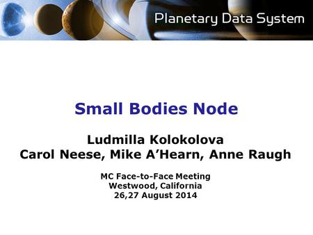 Small Bodies Node Ludmilla Kolokolova Carol Neese, Mike A’Hearn, Anne Raugh MC Face-to-Face Meeting Westwood, California 26,27 August 2014.