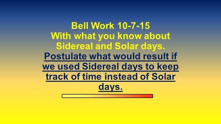 Bell Work 10-7-15 With what you know about Sidereal and Solar days. Postulate what would result if we used Sidereal days to keep track of time instead.