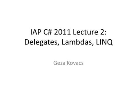 IAP C# 2011 Lecture 2: Delegates, Lambdas, LINQ Geza Kovacs.