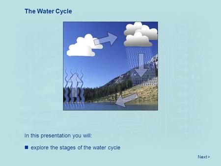 In this presentation you will: The Water Cycle explore the stages of the water cycle Next >