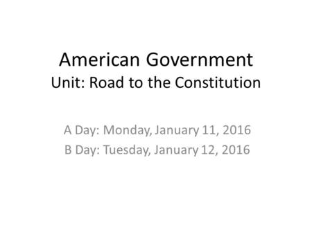 American Government Unit: Road to the Constitution A Day: Monday, January 11, 2016 B Day: Tuesday, January 12, 2016.